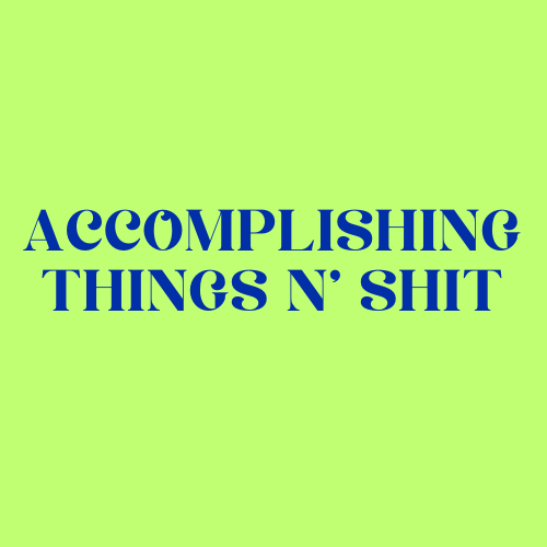 ACCOMPLISHING THINGS N’ SHIT